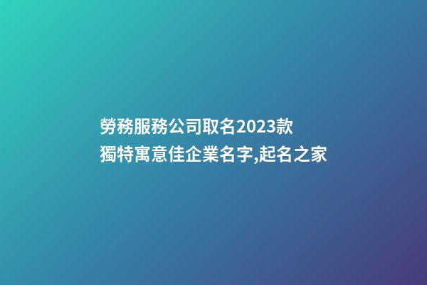 勞務服務公司取名2023款 獨特寓意佳企業名字,起名之家-第1張-公司起名-玄機派